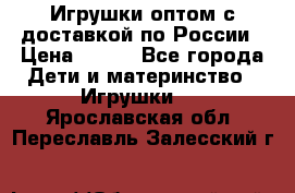 Игрушки оптом с доставкой по России › Цена ­ 500 - Все города Дети и материнство » Игрушки   . Ярославская обл.,Переславль-Залесский г.